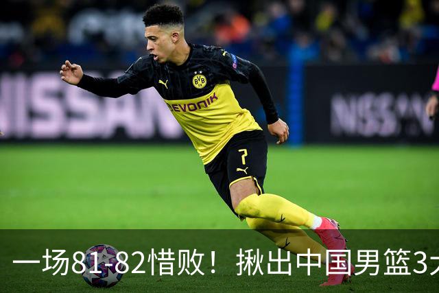 一场81-82惜败！揪出中国男篮3大“罪人” 表现拉胯+关键时刻掉链